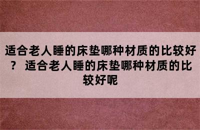 适合老人睡的床垫哪种材质的比较好？ 适合老人睡的床垫哪种材质的比较好呢